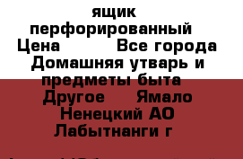 ящик  перфорированный › Цена ­ 250 - Все города Домашняя утварь и предметы быта » Другое   . Ямало-Ненецкий АО,Лабытнанги г.